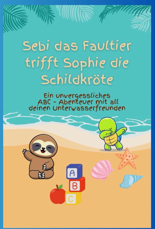 Sebi das Faultier trifft Sophie die Schildkröte: Ein unvergessliches ABC – Abenteuer mit all deinen Unterwasserfreunden